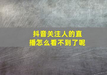 抖音关注人的直播怎么看不到了呢