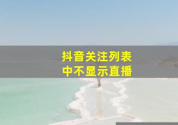 抖音关注列表中不显示直播