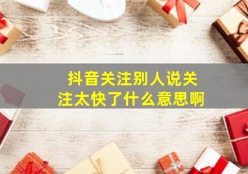 抖音关注别人说关注太快了什么意思啊