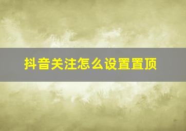 抖音关注怎么设置置顶