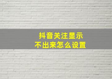 抖音关注显示不出来怎么设置