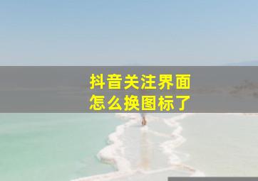 抖音关注界面怎么换图标了