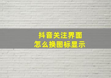 抖音关注界面怎么换图标显示