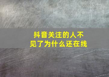 抖音关注的人不见了为什么还在线