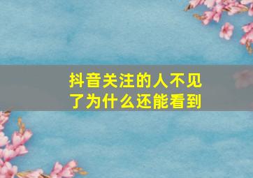 抖音关注的人不见了为什么还能看到