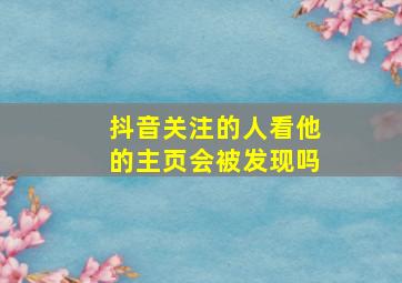 抖音关注的人看他的主页会被发现吗