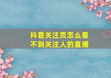 抖音关注页怎么看不到关注人的直播