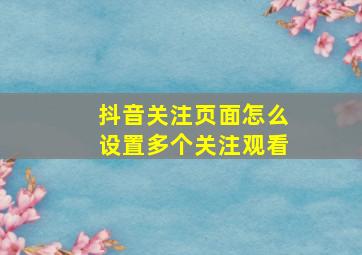 抖音关注页面怎么设置多个关注观看