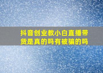 抖音创业教小白直播带货是真的吗有被骗的吗