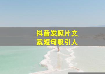 抖音发照片文案短句吸引人