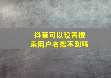 抖音可以设置搜索用户名搜不到吗