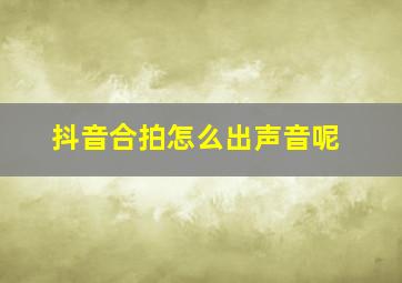 抖音合拍怎么出声音呢