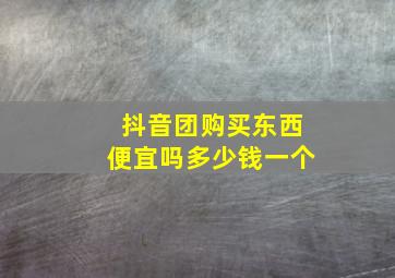 抖音团购买东西便宜吗多少钱一个