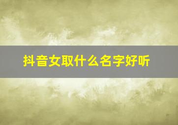 抖音女取什么名字好听