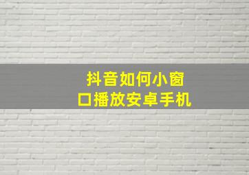 抖音如何小窗口播放安卓手机