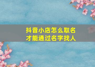 抖音小店怎么取名才能通过名字找人