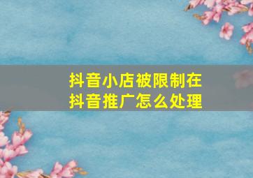 抖音小店被限制在抖音推广怎么处理