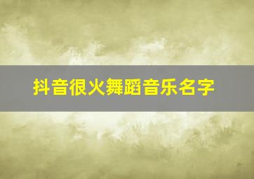 抖音很火舞蹈音乐名字