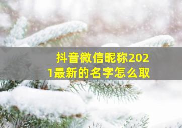 抖音微信昵称2021最新的名字怎么取