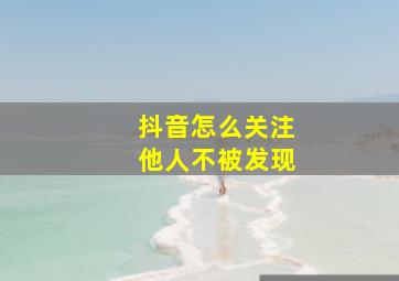 抖音怎么关注他人不被发现