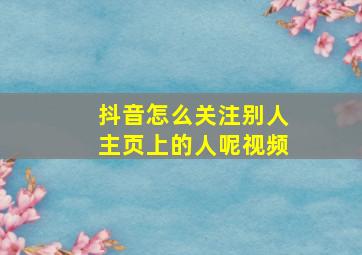 抖音怎么关注别人主页上的人呢视频