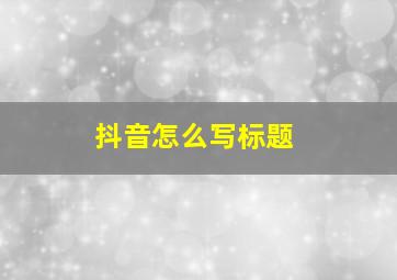 抖音怎么写标题