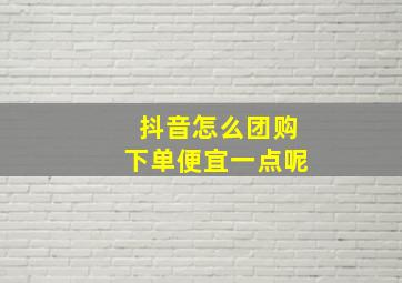 抖音怎么团购下单便宜一点呢