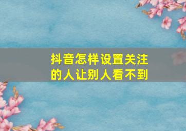 抖音怎样设置关注的人让别人看不到