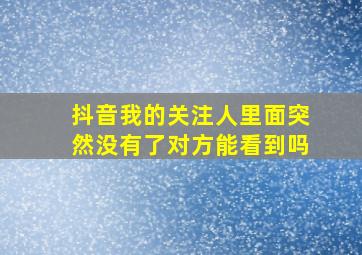 抖音我的关注人里面突然没有了对方能看到吗