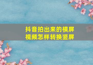 抖音拍出来的横屏视频怎样转换竖屏