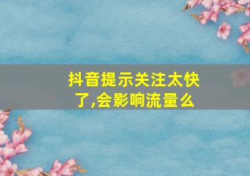 抖音提示关注太快了,会影响流量么