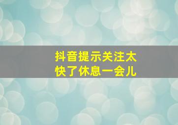 抖音提示关注太快了休息一会儿