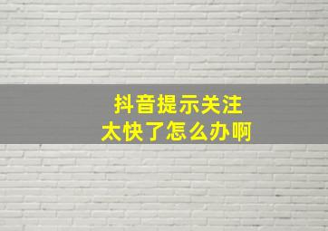 抖音提示关注太快了怎么办啊