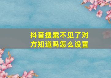 抖音搜索不见了对方知道吗怎么设置