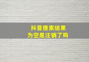 抖音搜索结果为空是注销了吗