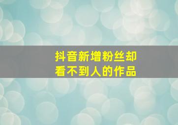 抖音新增粉丝却看不到人的作品