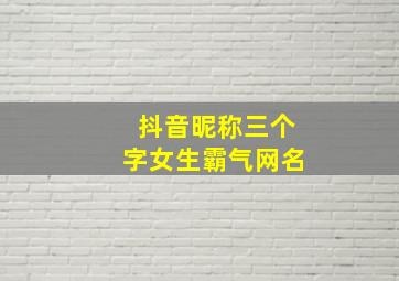 抖音昵称三个字女生霸气网名