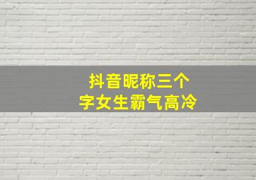 抖音昵称三个字女生霸气高冷