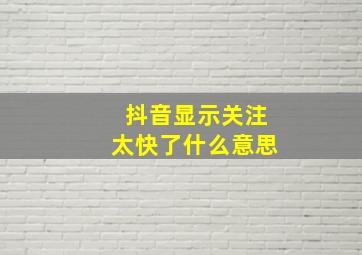 抖音显示关注太快了什么意思