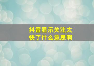 抖音显示关注太快了什么意思啊