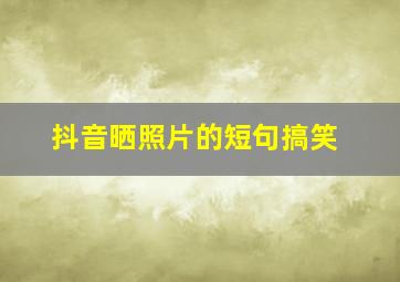 抖音晒照片的短句搞笑