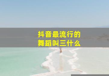 抖音最流行的舞蹈叫三什么