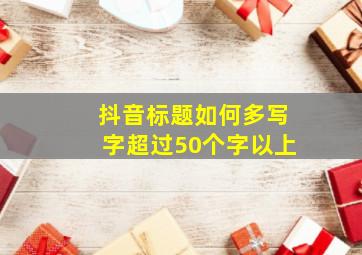 抖音标题如何多写字超过50个字以上