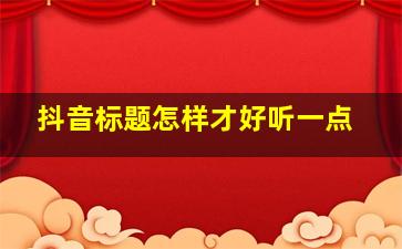 抖音标题怎样才好听一点