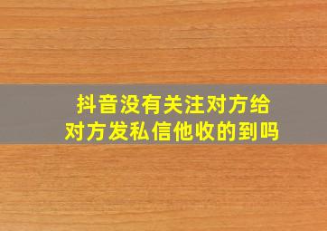 抖音没有关注对方给对方发私信他收的到吗