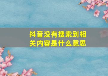 抖音没有搜索到相关内容是什么意思