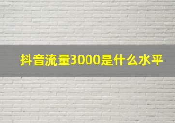 抖音流量3000是什么水平