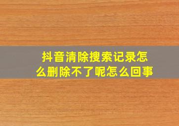 抖音清除搜索记录怎么删除不了呢怎么回事