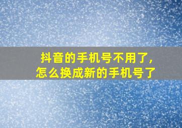 抖音的手机号不用了,怎么换成新的手机号了