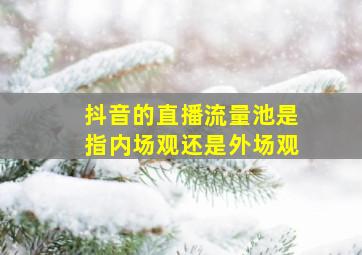 抖音的直播流量池是指内场观还是外场观